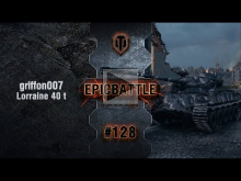 EpicBattle #128: griffon007 / Lorraine 40 t [World of Tanks]